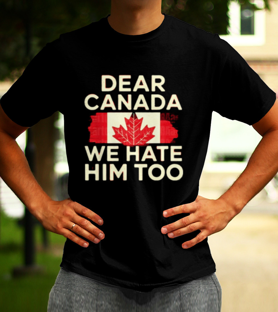 Dear Canada We Hate Him Too Maple Leaf Flag Politics Humor T-Shirt