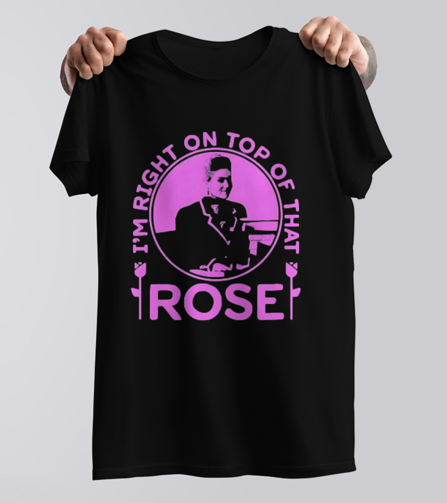I'm Right On Top Of That Rose Iconic Phrase T-Shirt