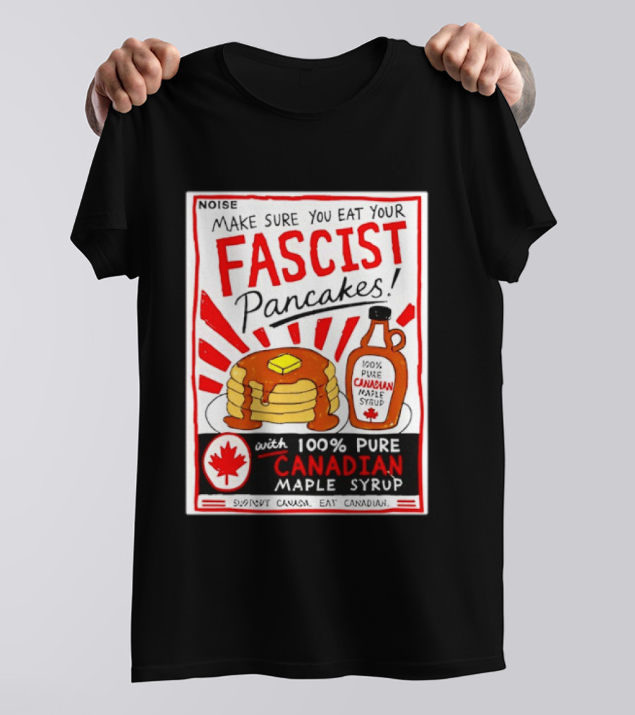 Make Sure You Eat Your Fascist Pancakes With 100% Pure Canadian Maple Syrup T-Shirt