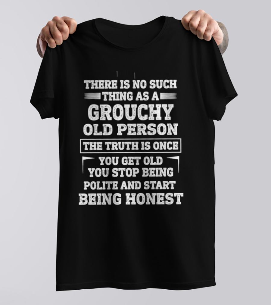 There Is No Such Thing As A Grouchy Old Person The Truth Is Once You Get Old You Stop Being Polite And Start Being Honest T-Shirt
