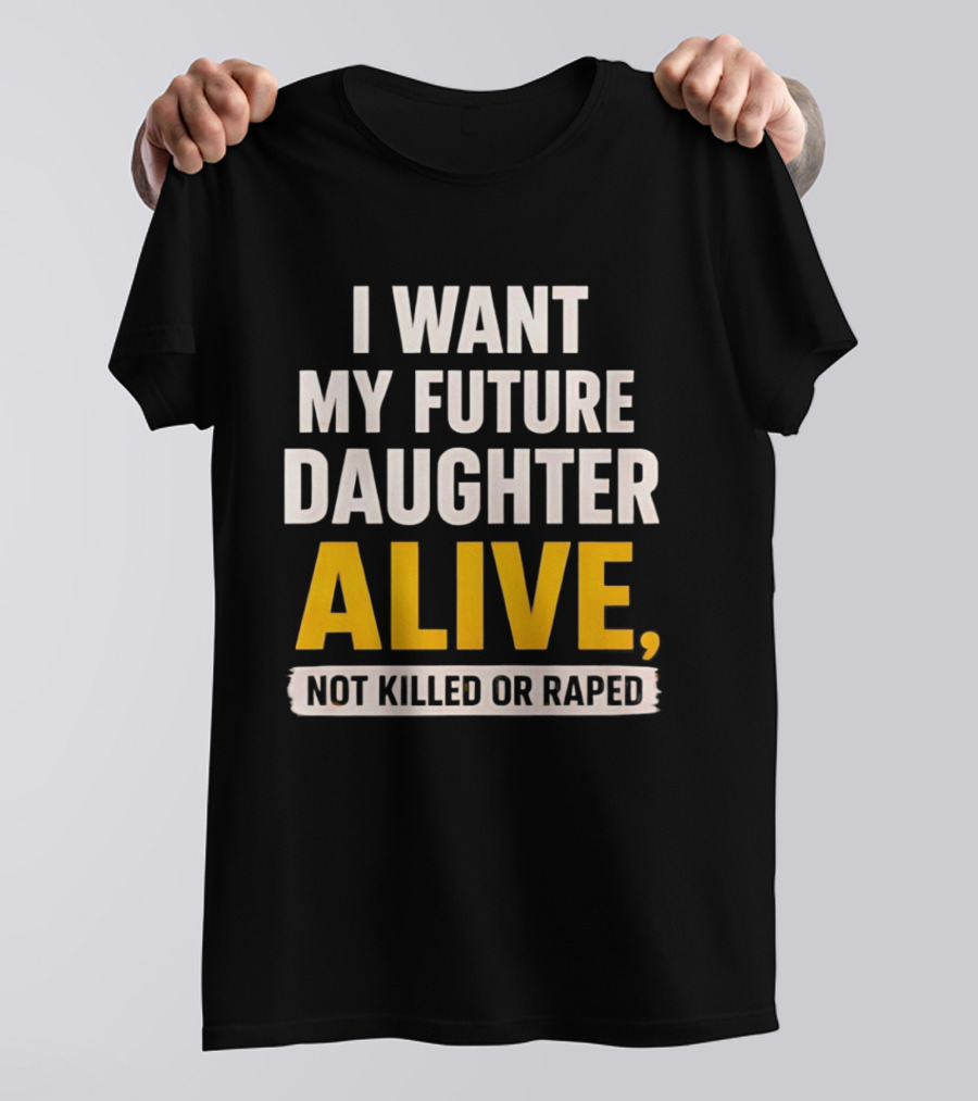 I Want My Future Daughter Alive Not Killed Or Raped T-Shirt