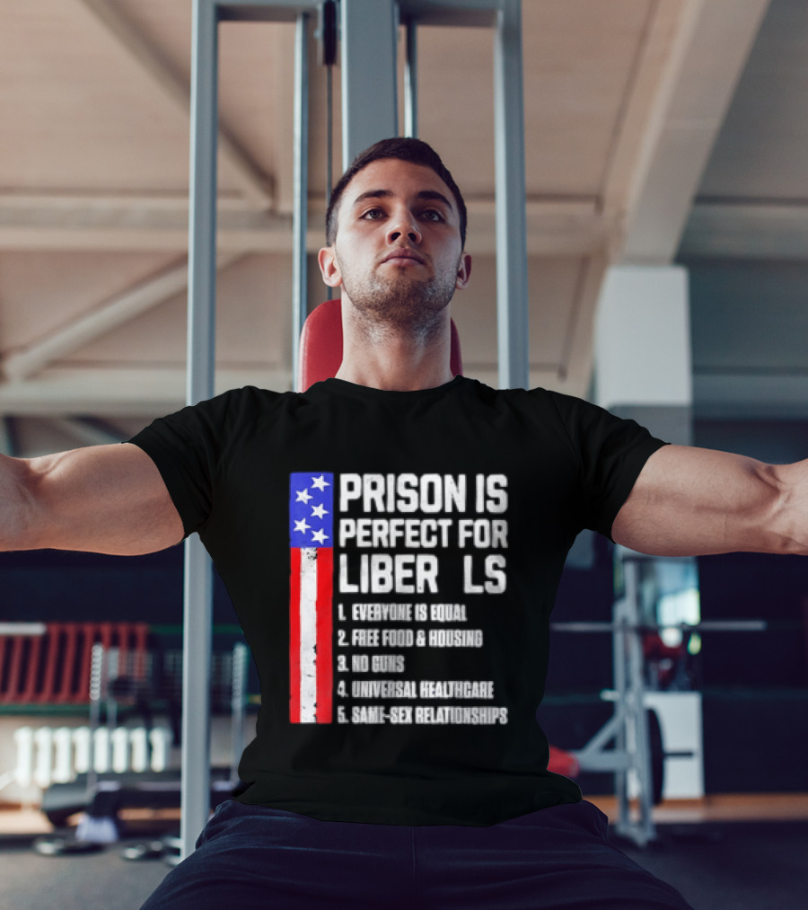 Prison Is Perfect For Liberals Everyone Is Equal Free Food Housing No Guns Universal Healthcare State Relationships T-Shirt