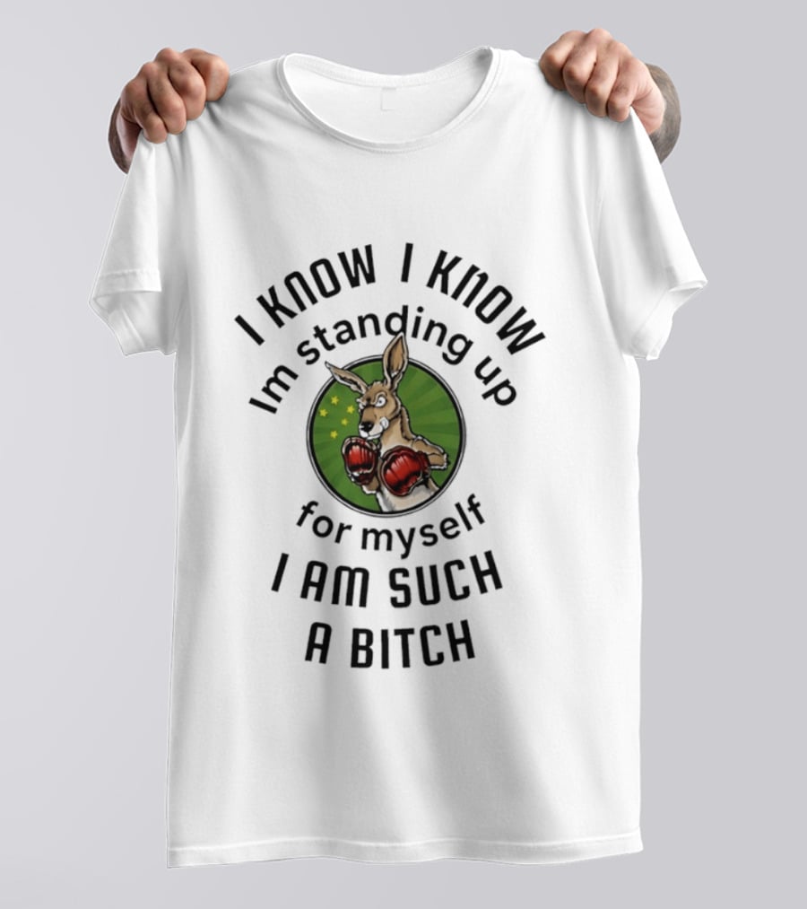 I Know I Know I'm Standing Up For Myself Kangaroo Boxing I Am Such A Bitch T-Shirt