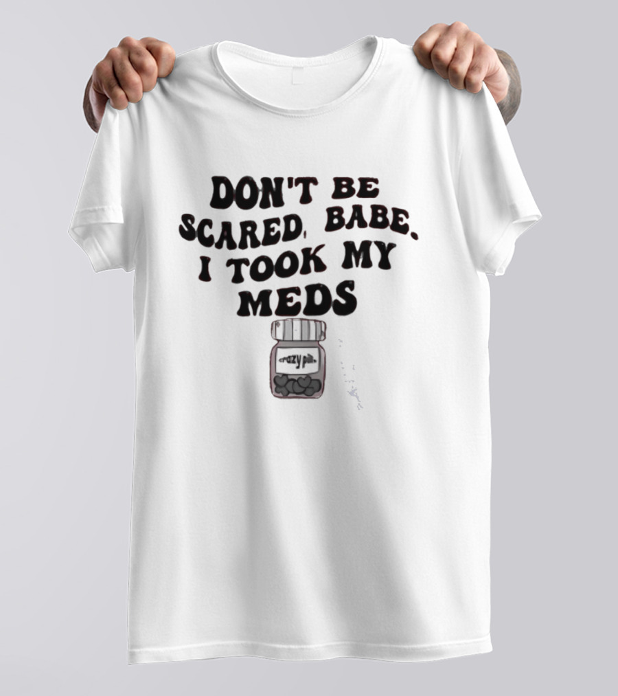 Don't Be Scared Babe I Took My Meds Funny Mental Health Humor T-Shirt