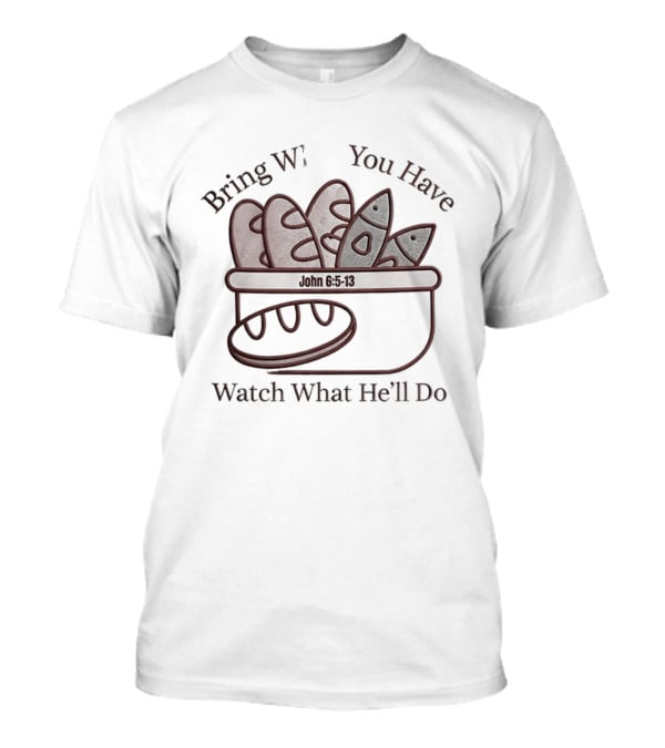 Bring What You Have What He'll Do John 6 5 13 Baskets Of Bread And Fish T-Shirt