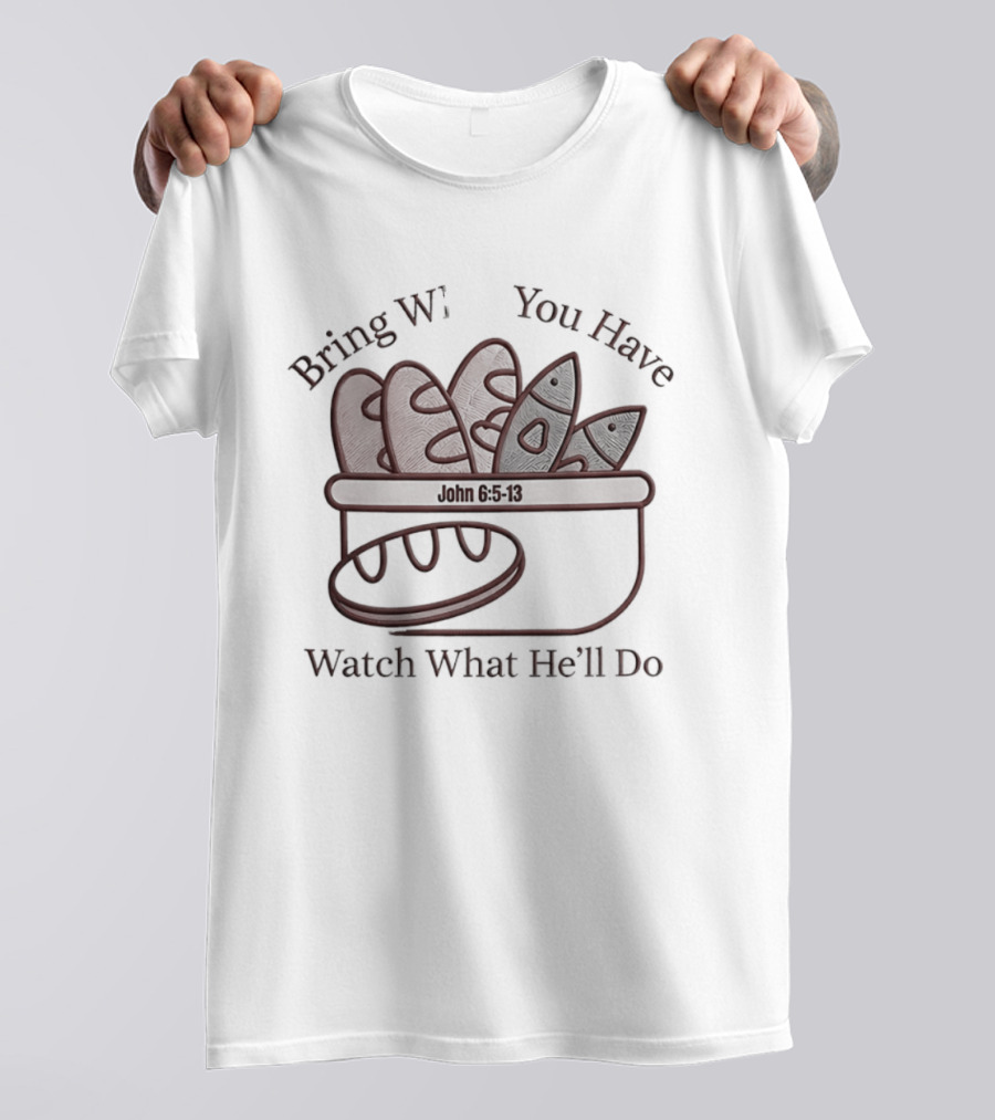 Bring What You Have What He'll Do John 6 5 13 Baskets Of Bread And Fish T-Shirt