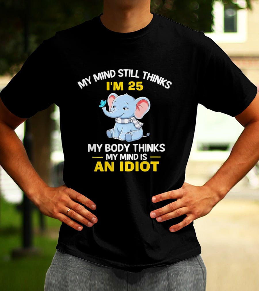 My Mind Still Thinks I'm 25 My Body Thinks My Mind Is An Idiot Elephant T-Shirt