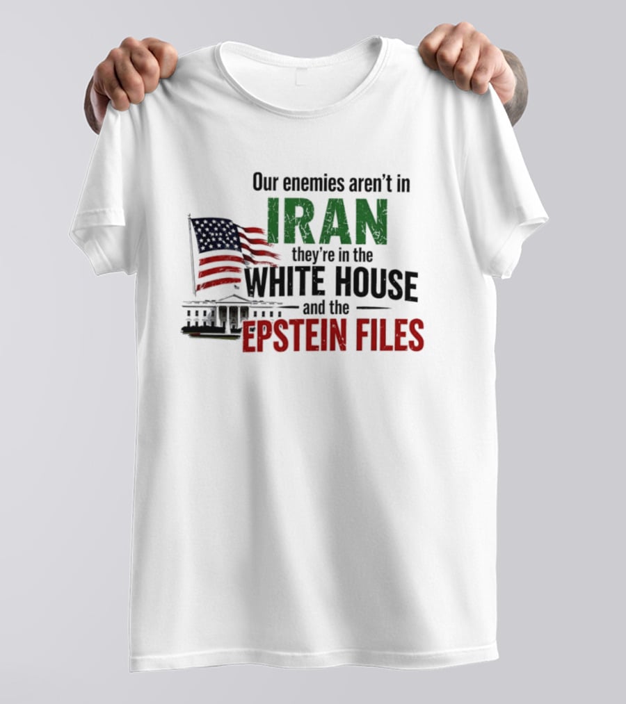 Our Enemies Aren't In Iran They're In The White House And The Epstein Files T-Shirt