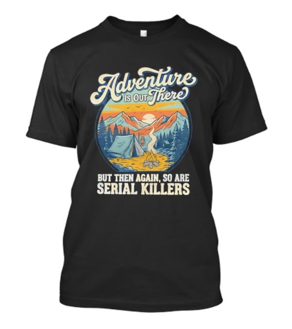 Adventure Is Out There But Then Again So Are Serial Killers Camping And Wilderness Humor T-Shirt