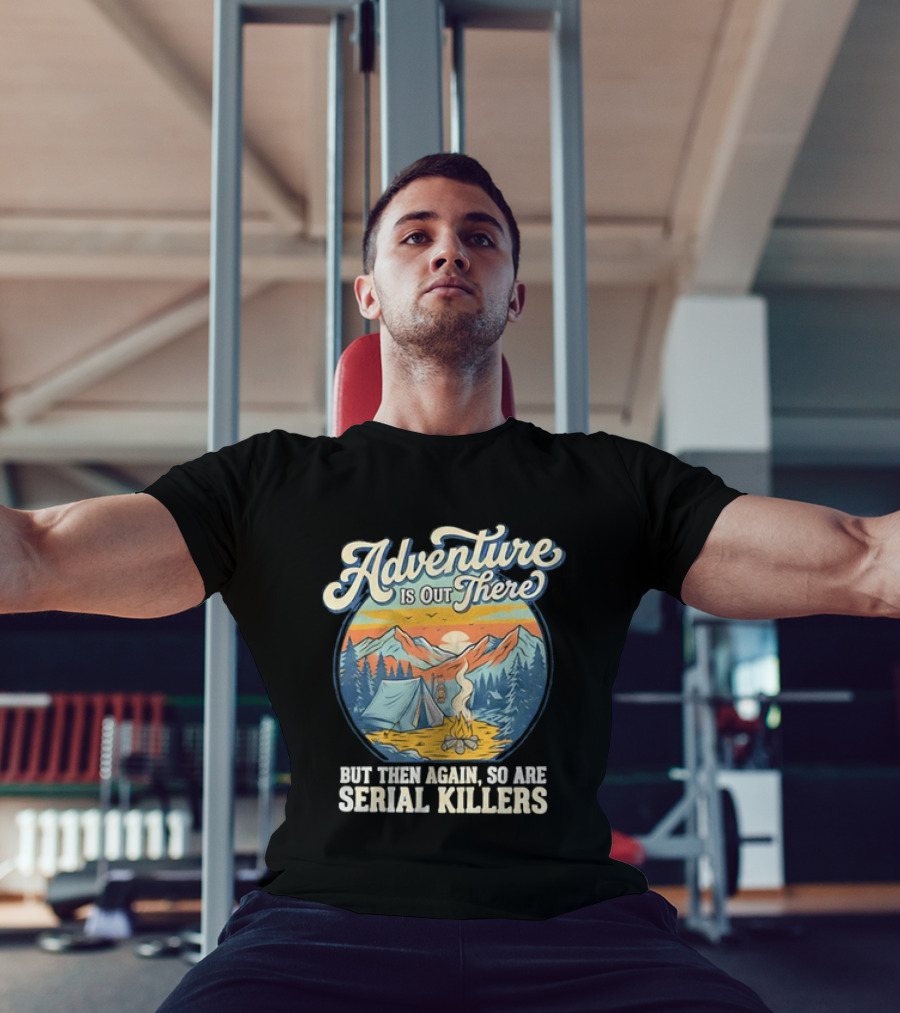 Adventure Is Out There But Then Again So Are Serial Killers Camping And Wilderness Humor T-Shirt