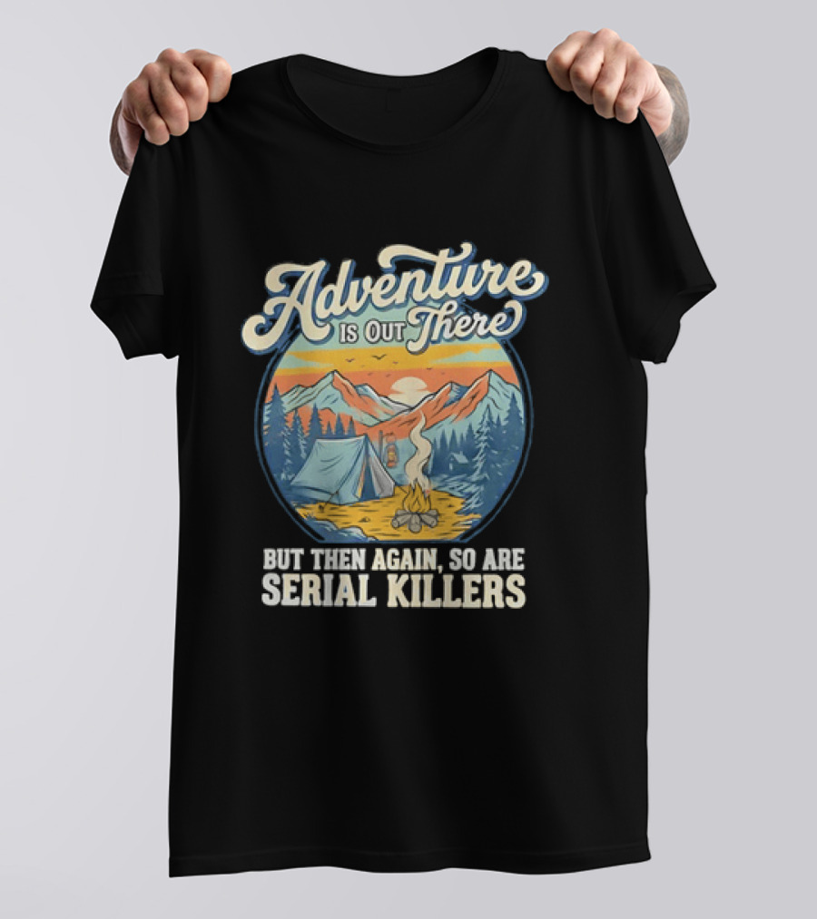 Adventure Is Out There But Then Again So Are Serial Killers Camping And Wilderness Humor T-Shirt