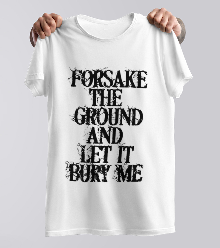 Forsake The Ground And Let It Bury Me T-Shirt