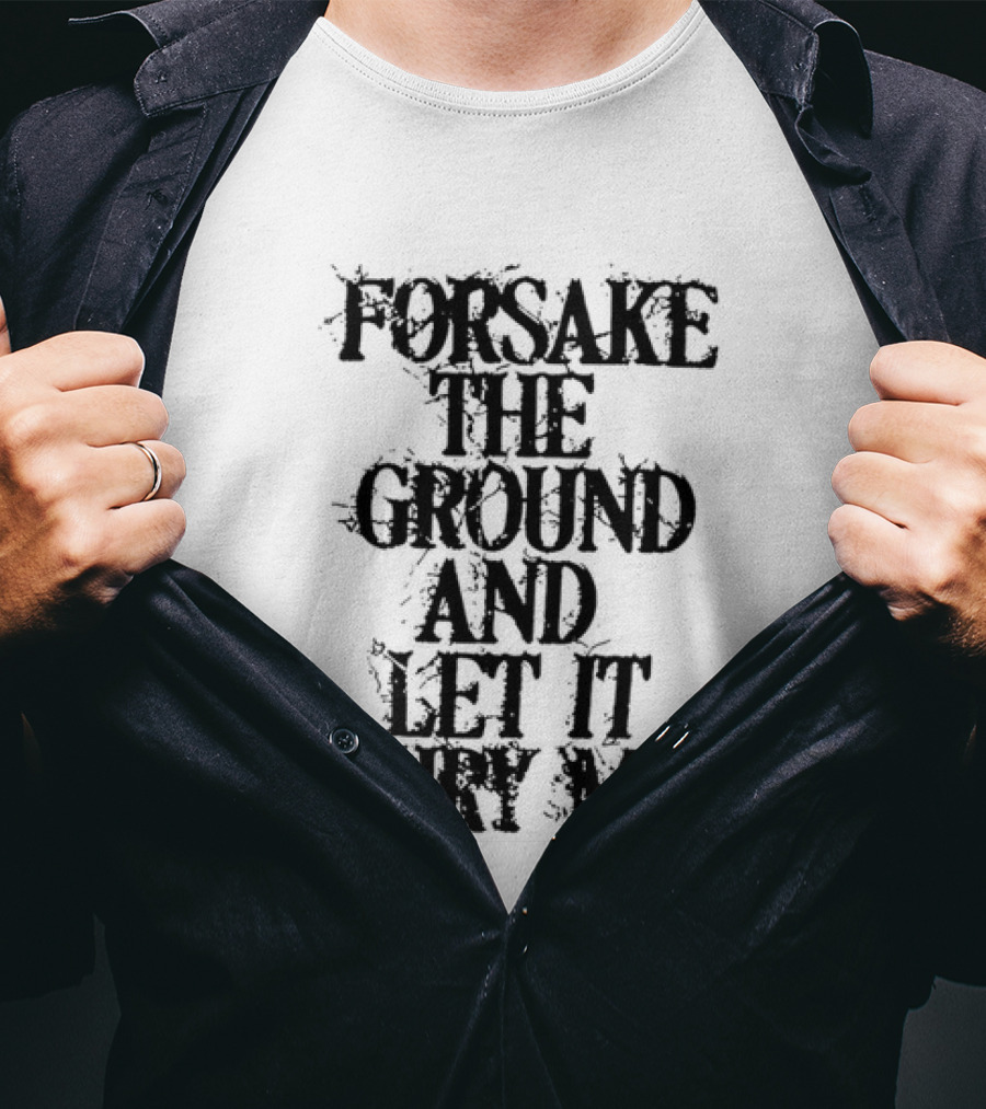 Forsake The Ground And Let It Bury Me T-Shirt