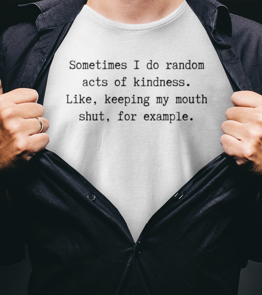 Sometimes I Do Random Acts Of Kindness Like Keeping My Mouth Shut For Example T-Shirt