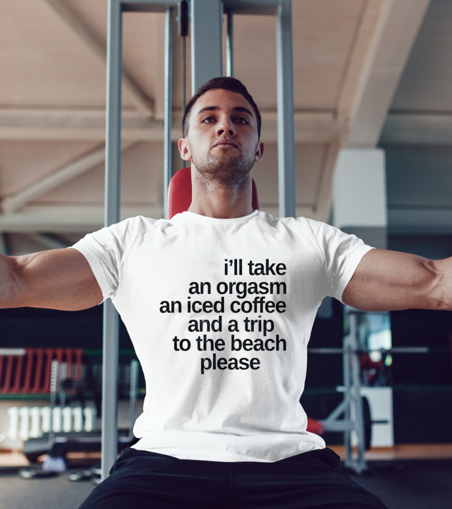 I'll Take An Orgasm An Iced Coffee And A Trip To The Beach Please T-Shirt