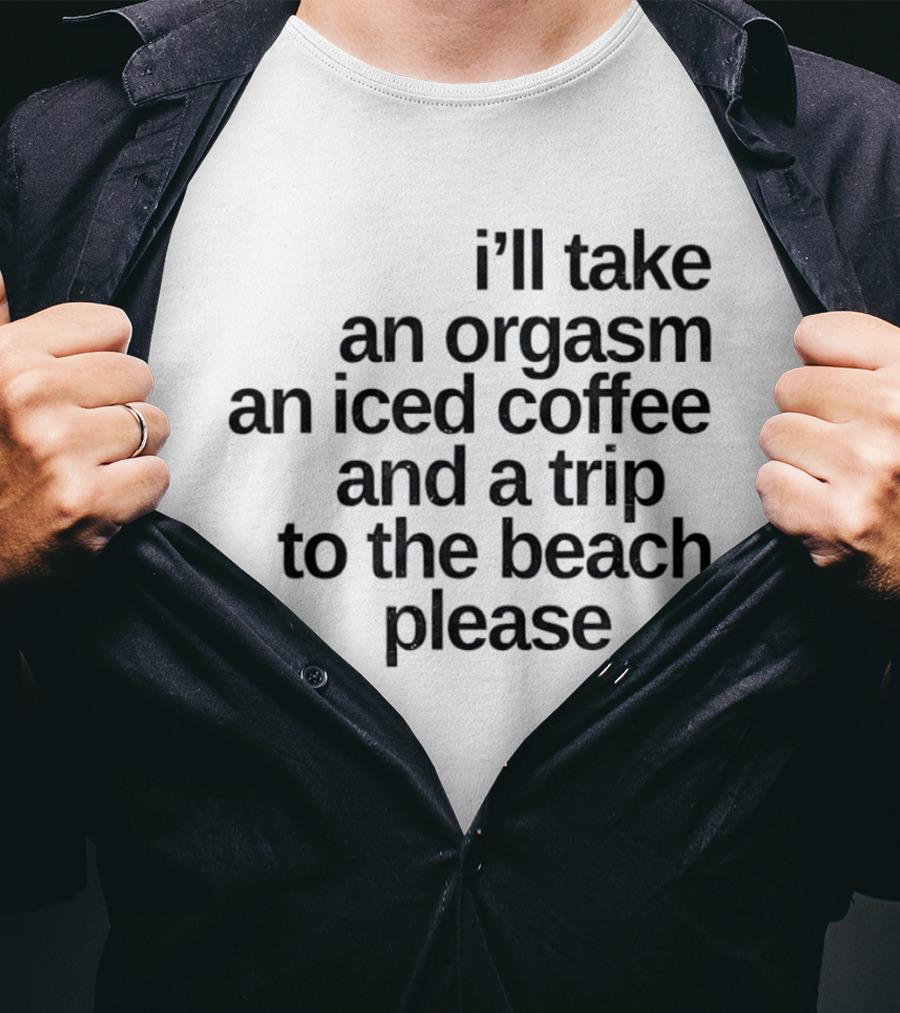I'll Take An Orgasm An Iced Coffee And A Trip To The Beach Please T-Shirt