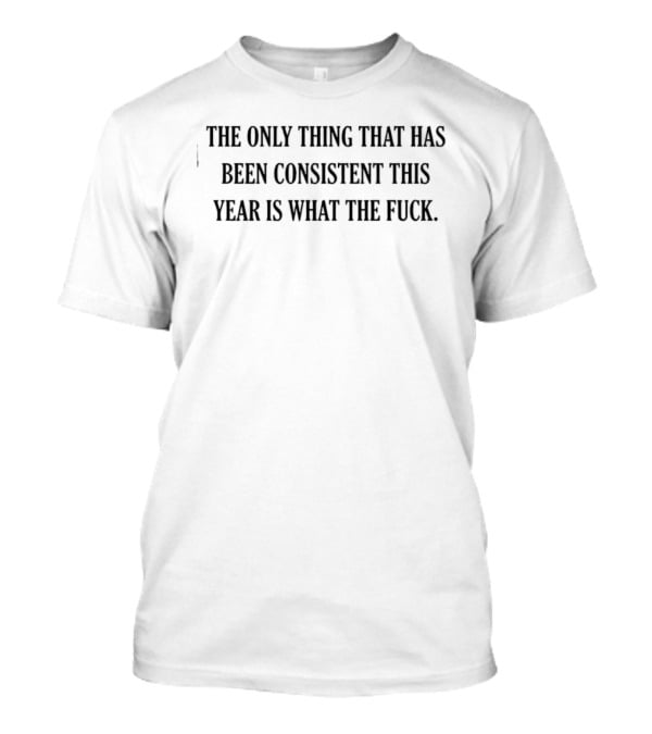 The Only Thing That Has Been Consistent This Year Is What The Fuck T-Shirt