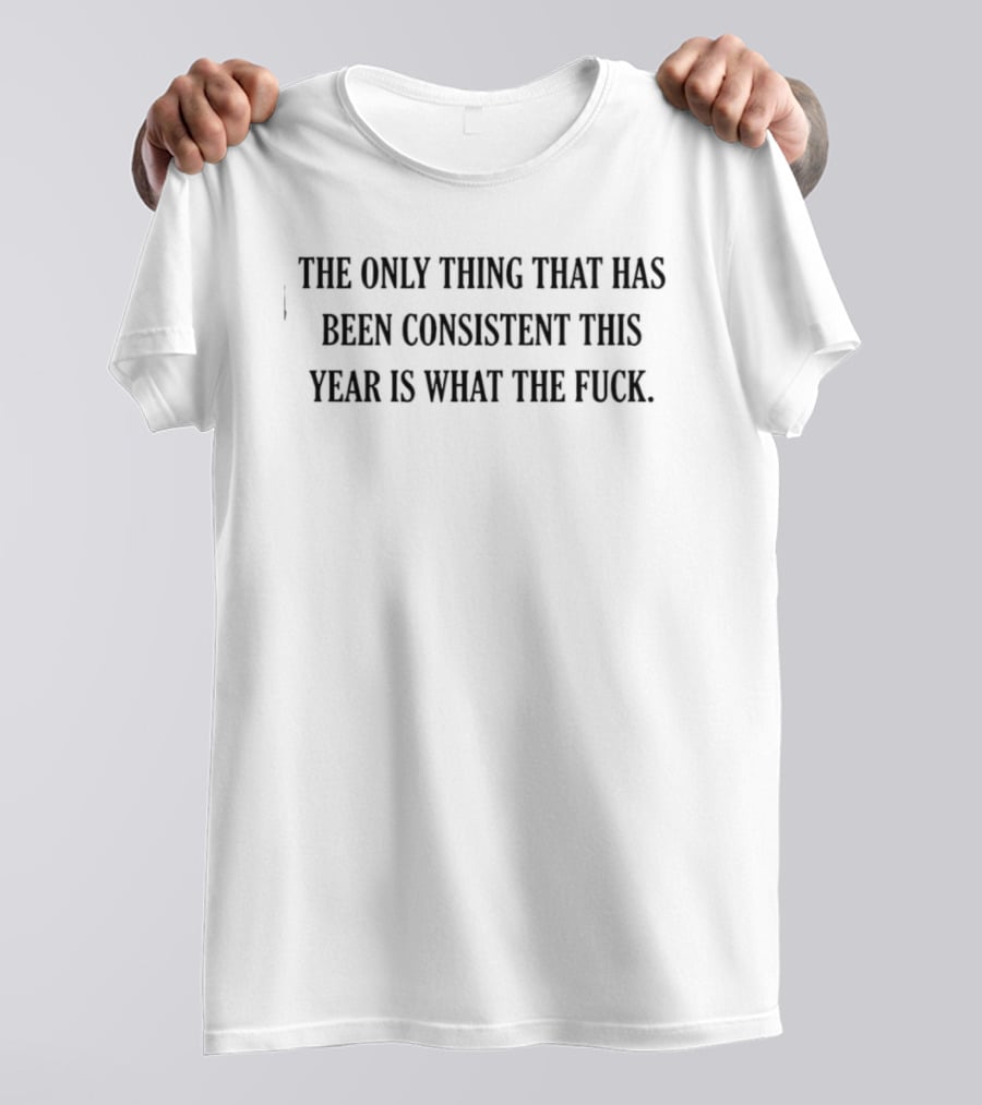 The Only Thing That Has Been Consistent This Year Is What The Fuck T-Shirt
