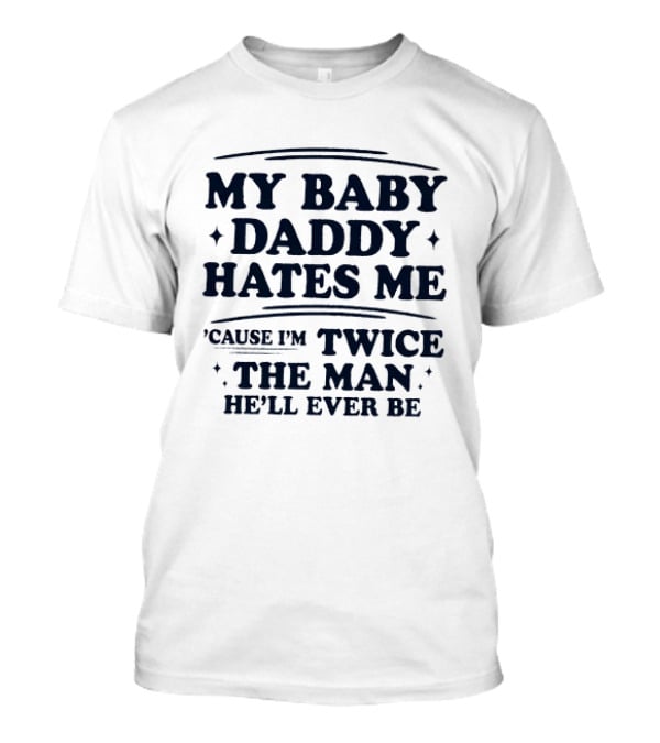My Baby Daddy Hates Me Cause I'm Twice The Man He'll Ever Be T-Shirt