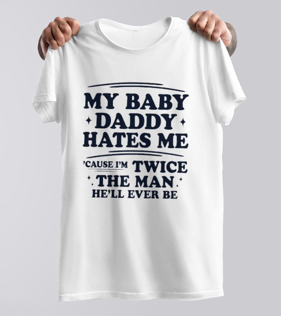 My Baby Daddy Hates Me Cause I'm Twice The Man He'll Ever Be T-Shirt