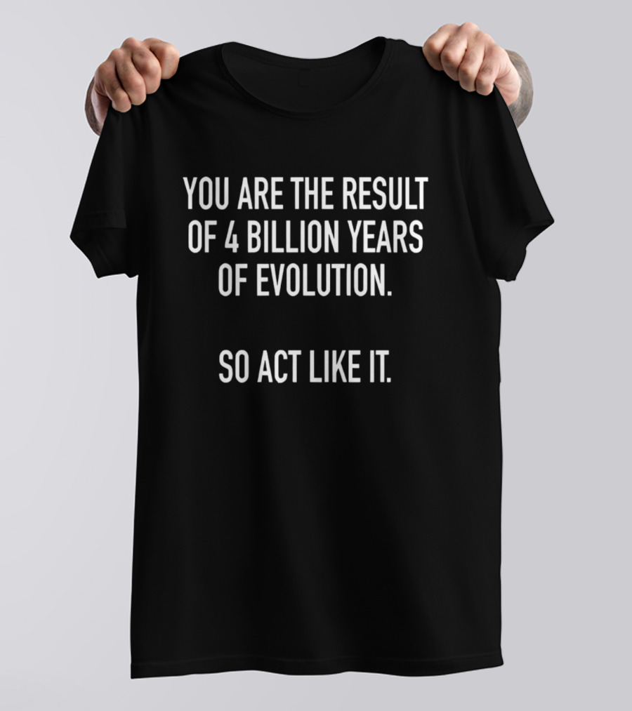 You Are The Result Of 4 Billion Years Of Evolution So Act Like It T-Shirt