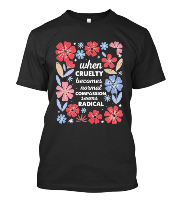 When Cruelty Becomes Normal Compassion Seems Radical Floral T-Shirt