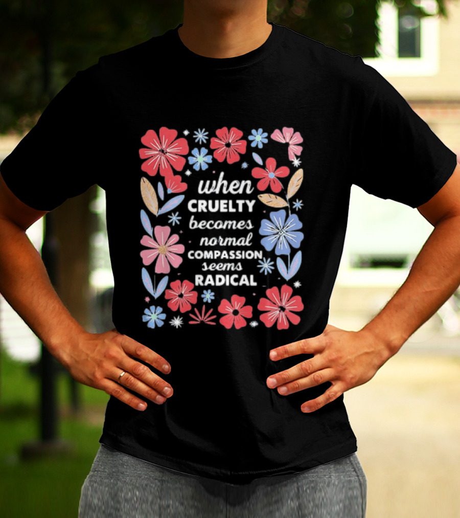 When Cruelty Becomes Normal Compassion Seems Radical Floral T-Shirt