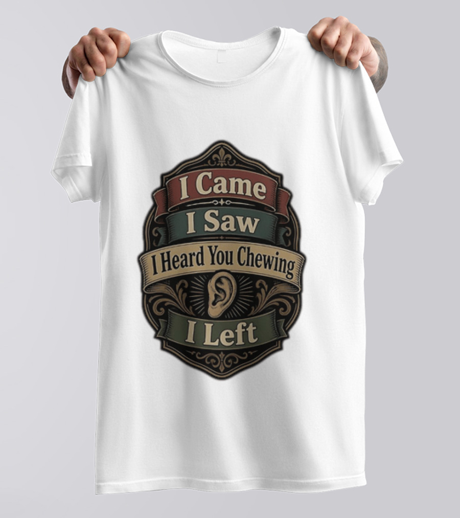 I Came I Saw I Heard You Chewing I Left Statement With Ear T-Shirt