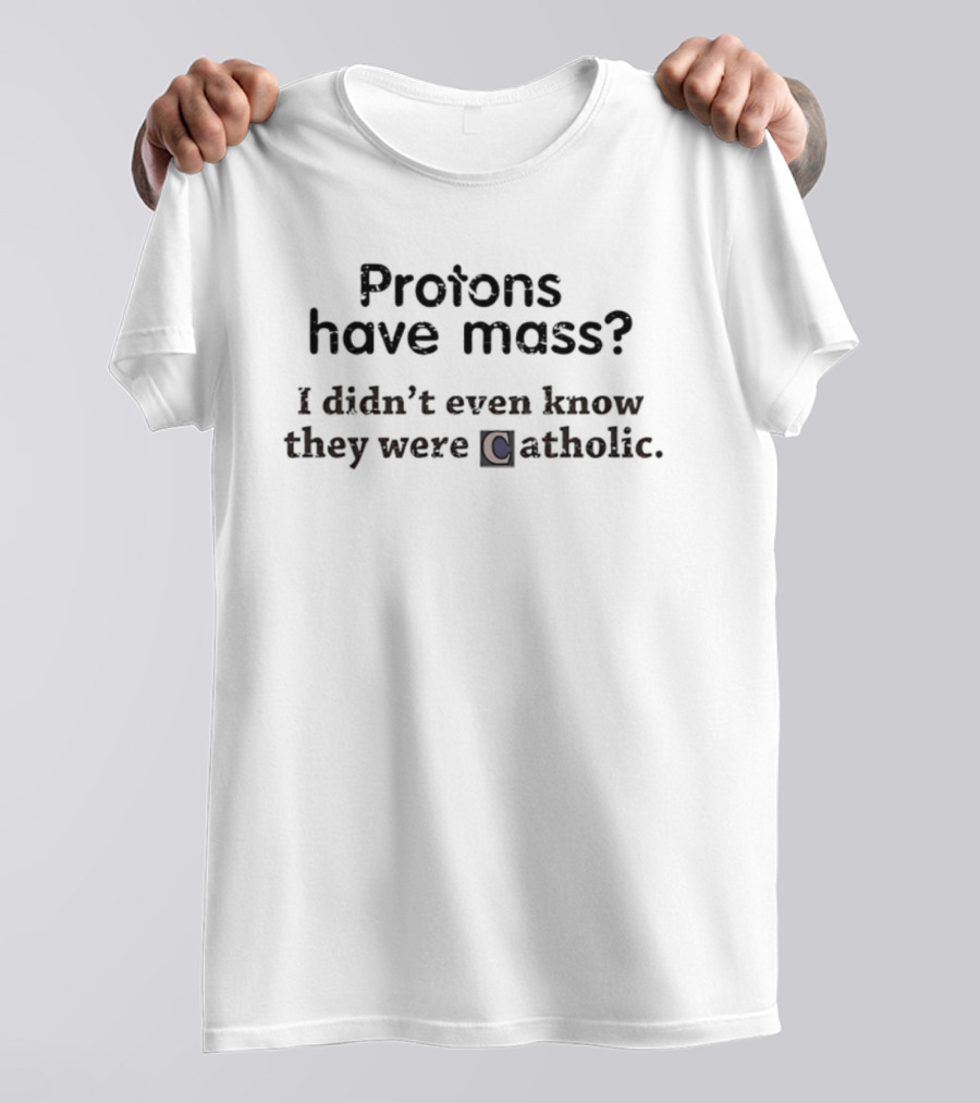 Protons Have Mass I Didn't Even Know They Were Catholic Science Joke T-Shirt