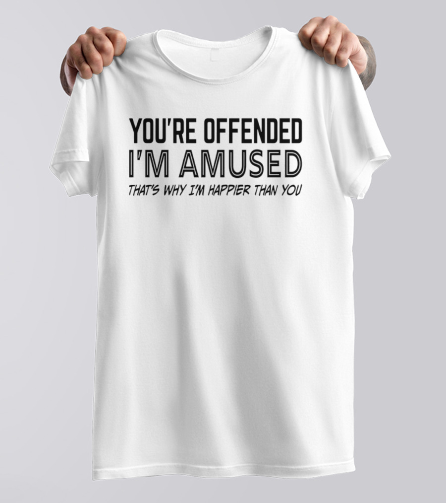You're Offended I'm Amused That's Why I'm Happier Than You T-Shirt