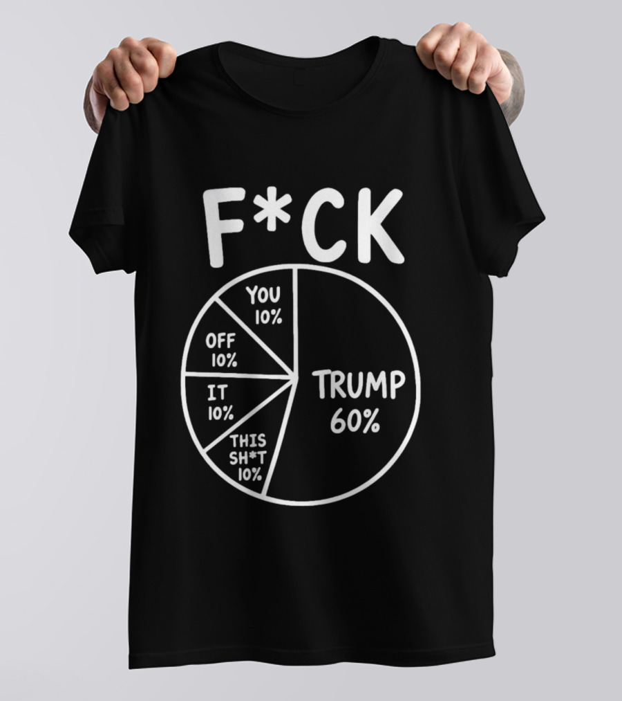 F*ck Trump Pie Chart Meme 60% You Off It This Sh*t 10% T-Shirt