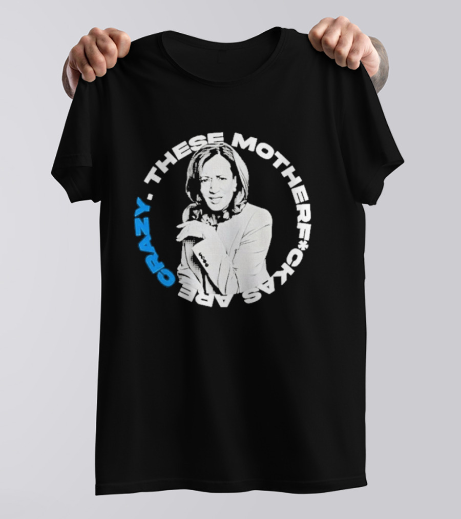 Kamala Harris These Motherf Ckas Are Crazy T-Shirt