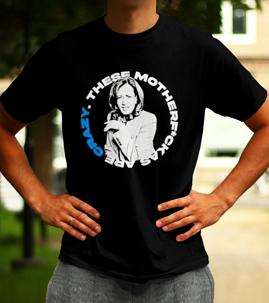 Kamala Harris These Motherf Ckas Are Crazy T-Shirt
