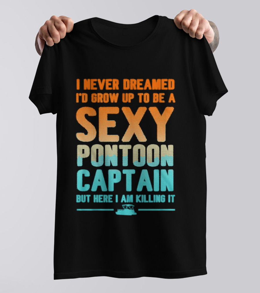 I Never Dreamed I'd Grow Up To Be A Sexy Pontoon Captain But Here I Am Killing It T-Shirt