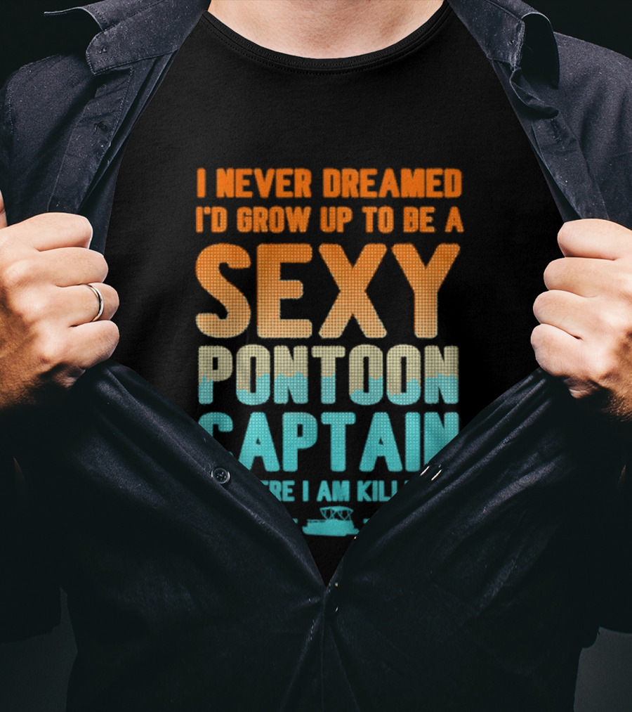 I Never Dreamed I'd Grow Up To Be A Sexy Pontoon Captain But Here I Am Killing It T-Shirt