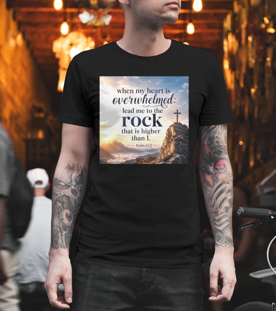 When My Heart Is Overwhelmed Lead Me To The Rock That Is Higher Than I Psalm 61:2 T-Shirt