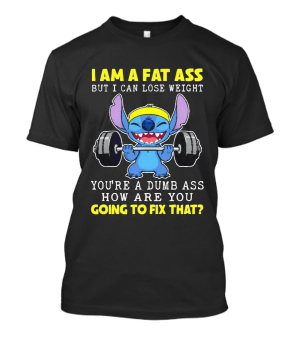 I Am A Fat Ass But I Can Lose Weight You're A Dumb Ass How Are You Going To Fix That Stitch Lifting Weights T-Shirt