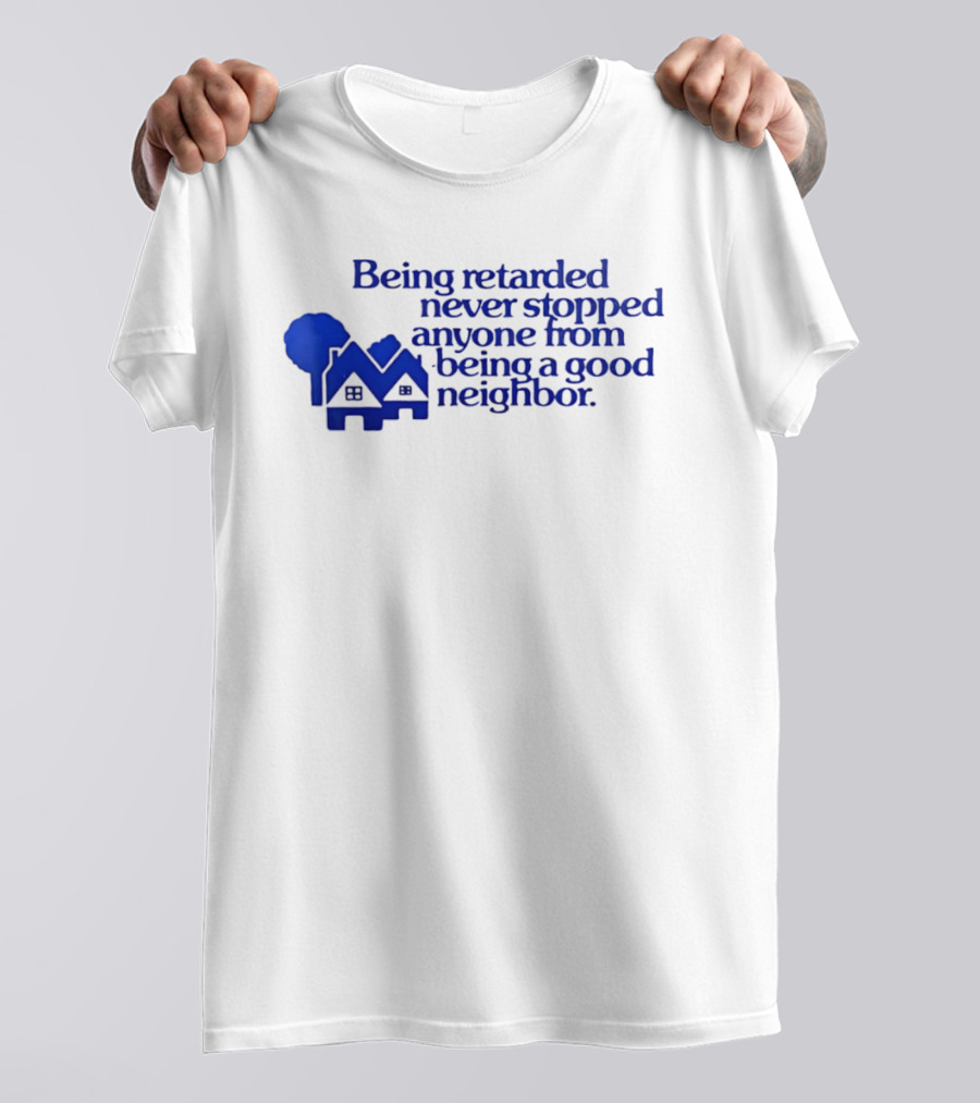 Being Retarded Never Stopped Anyone From Being A Good Neighbor T-Shirt