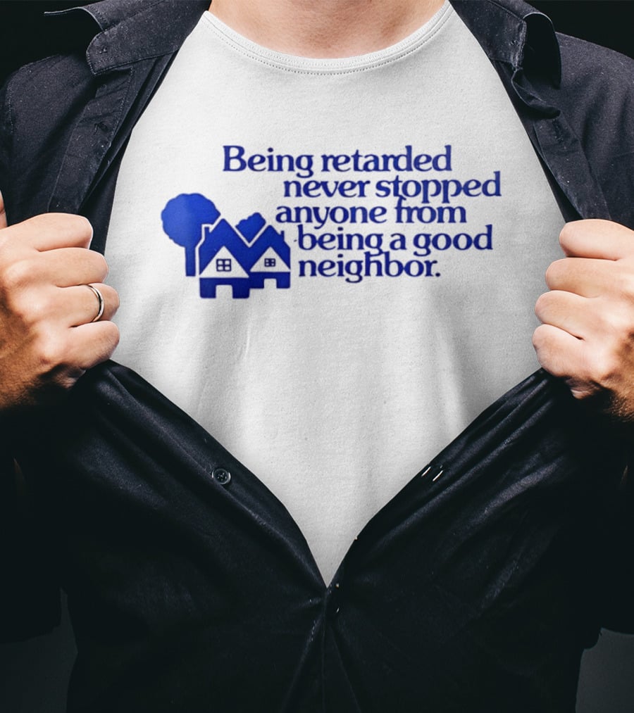 Being Retarded Never Stopped Anyone From Being A Good Neighbor T-Shirt