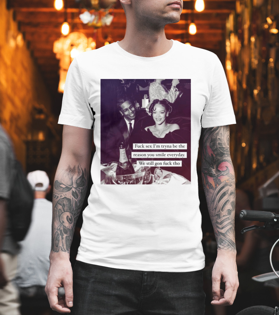 Fuck Sex I’m Tryna Be The Reason You Smile Everyday We Still Gon Fuck Tho T-Shirt
