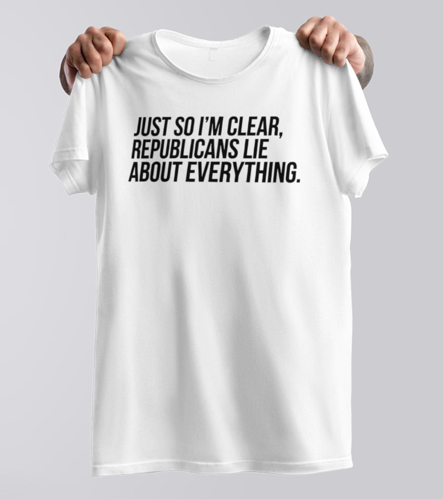 Just So I'm Clear Republicans Lie About Everything T-Shirt