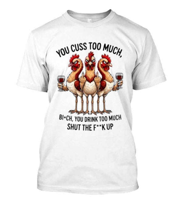 You Cuss Too Much Bi'Ch You Drink Too Much Shut The F'K Up Chickens T-Shirt