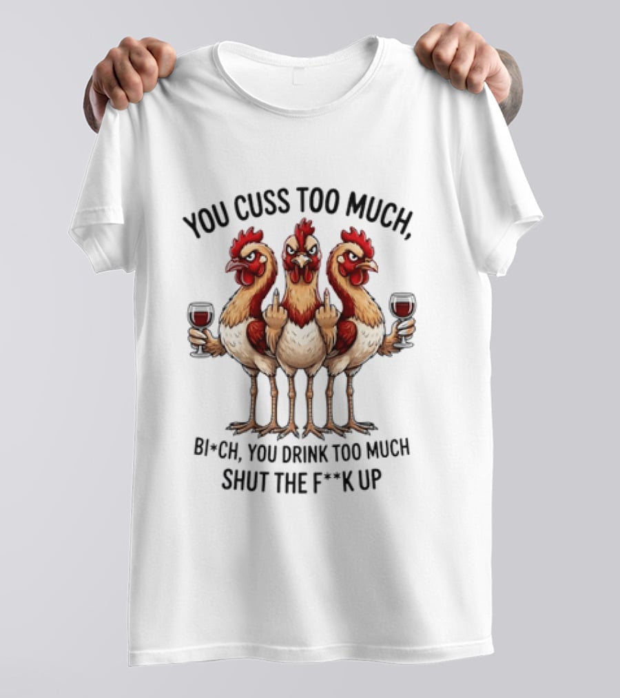 You Cuss Too Much Bi'Ch You Drink Too Much Shut The F'K Up Chickens T-Shirt