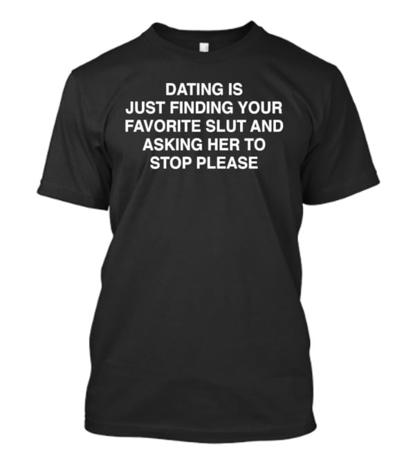 Dating Is Just Finding Your Favorite Slut And Asking Her To Stop Please Assholes Live Forever T-Shirt