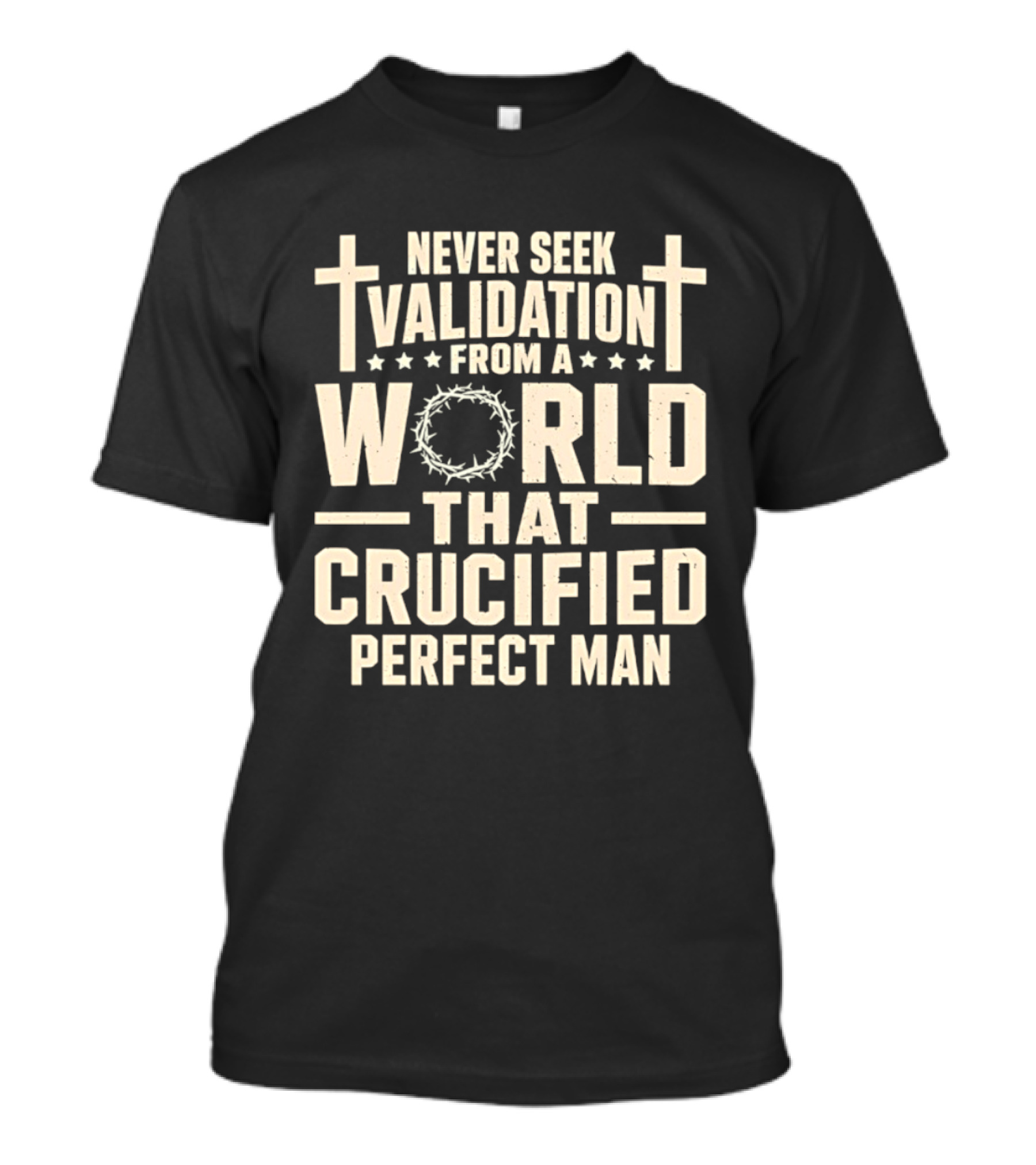Never Seek Validation From A World That Crucified Perfect Man With Crosses And Crown Of Thorns T-Shirt