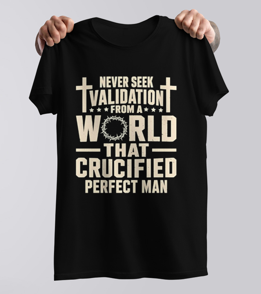 Never Seek Validation From A World That Crucified Perfect Man With Crosses And Crown Of Thorns T-Shirt