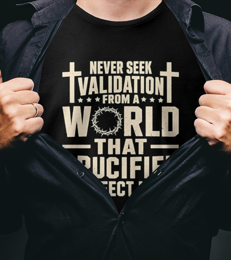 Never Seek Validation From A World That Crucified Perfect Man With Crosses And Crown Of Thorns T-Shirt