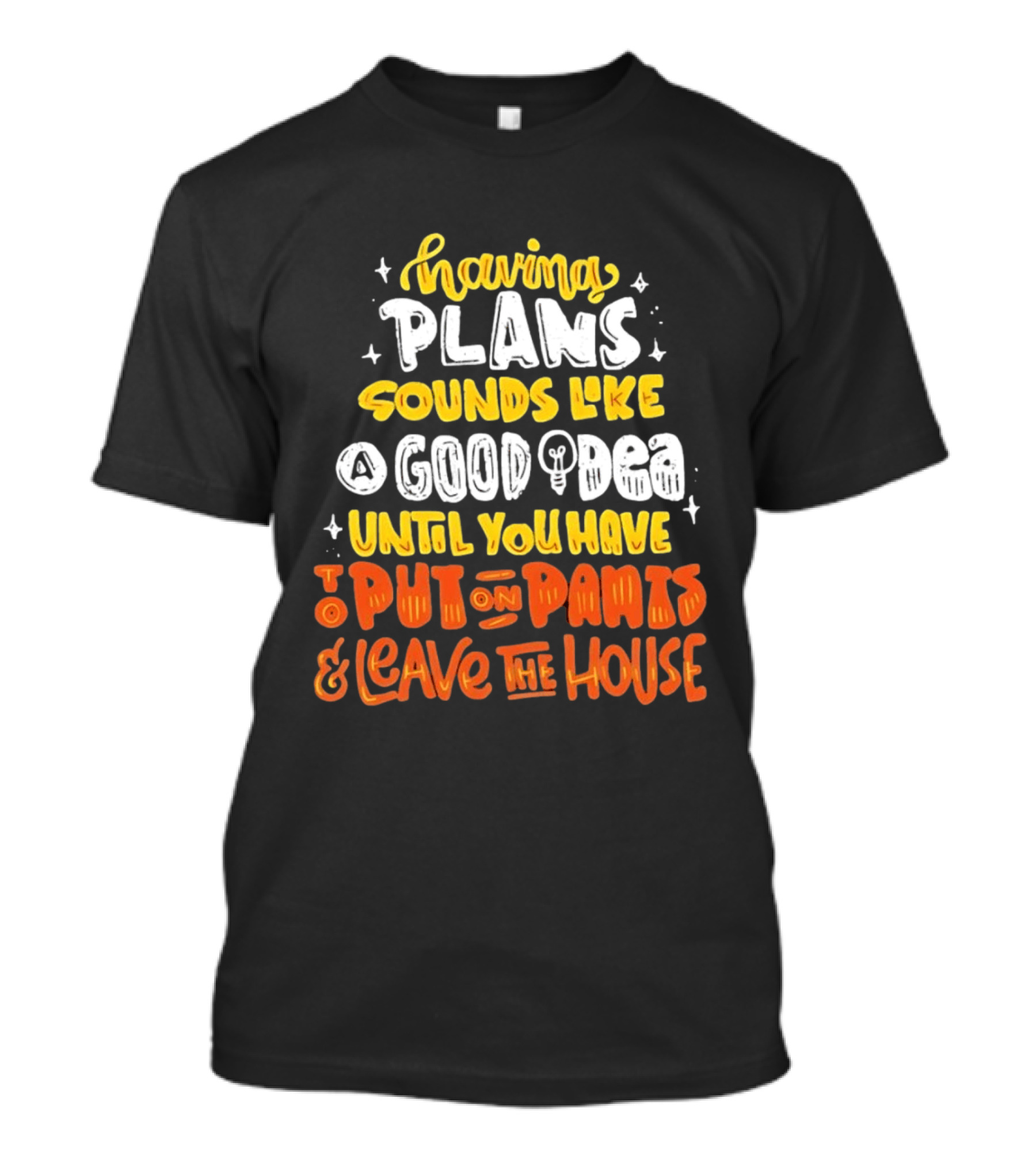 Having Plans Sounds Like A Good Idea Until You Have To Put On Pants And Leave The House T-Shirt