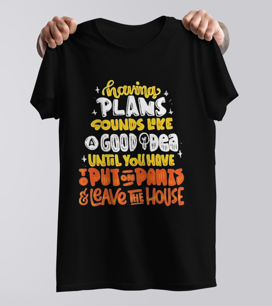 Having Plans Sounds Like A Good Idea Until You Have To Put On Pants And Leave The House T-Shirt