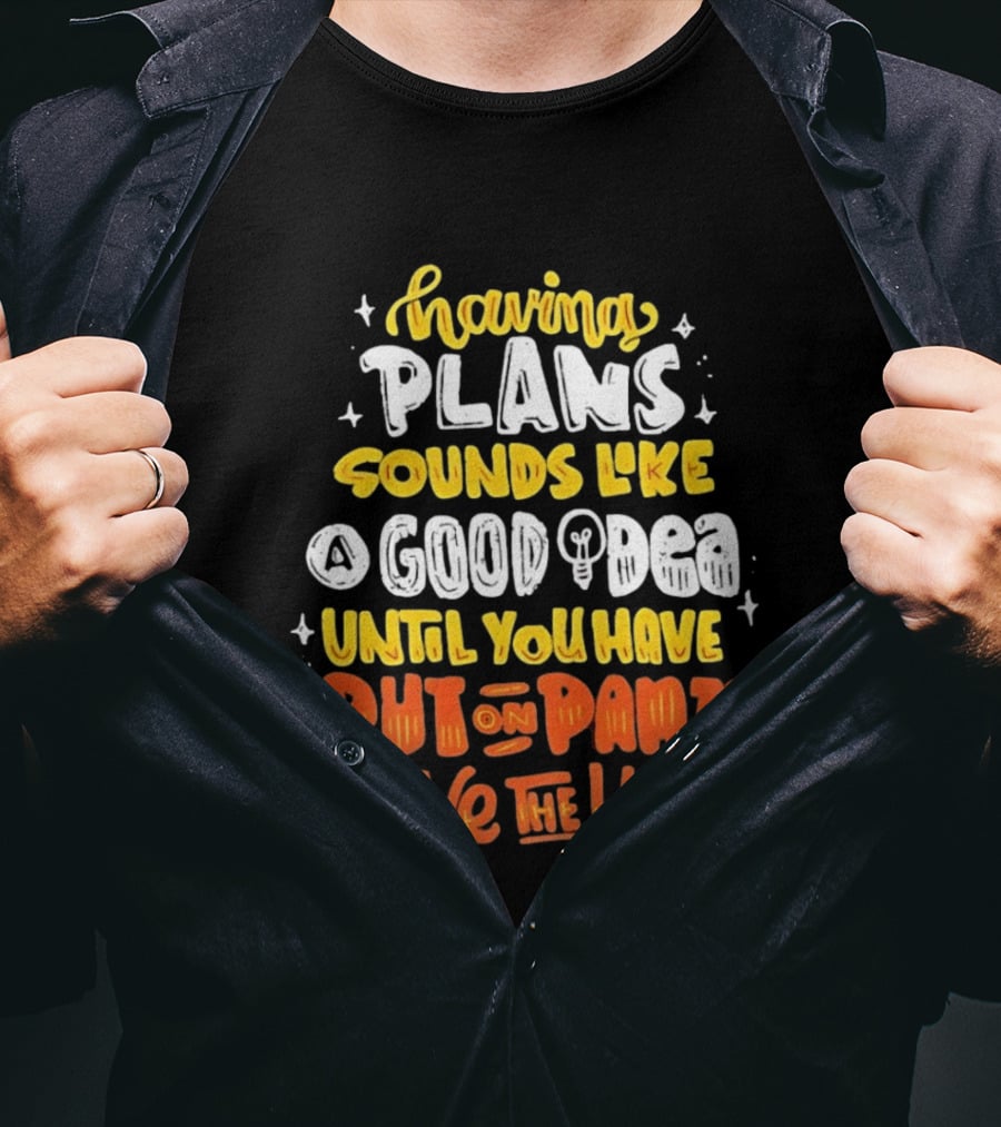 Having Plans Sounds Like A Good Idea Until You Have To Put On Pants And Leave The House T-Shirt